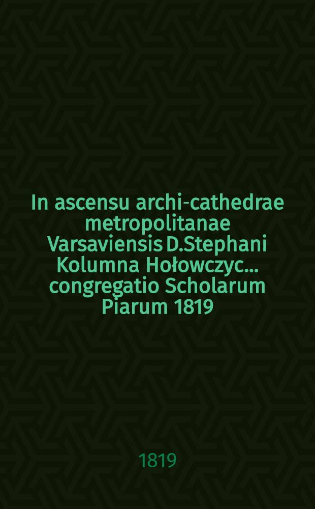In ascensu archi-cathedrae metropolitanae Varsaviensis D.Stephani Kolumna Hołowczyc... congregatio Scholarum Piarum 1819 : Pi&egrave;ce de vers