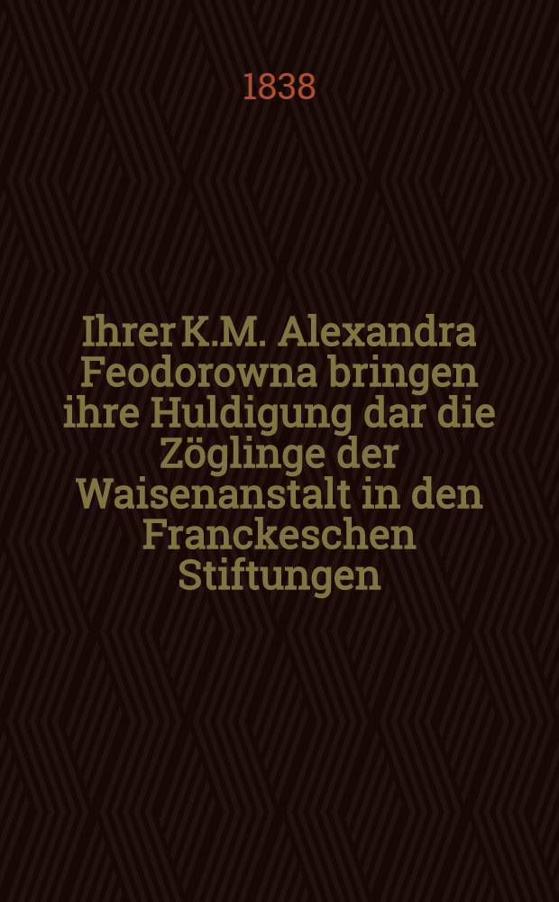 Ihrer K.M. Alexandra Feodorowna bringen ihre Huldigung dar die Z&ouml;glinge der Waisenanstalt in den Franckeschen Stiftungen : Pi&egrave;ce de vers