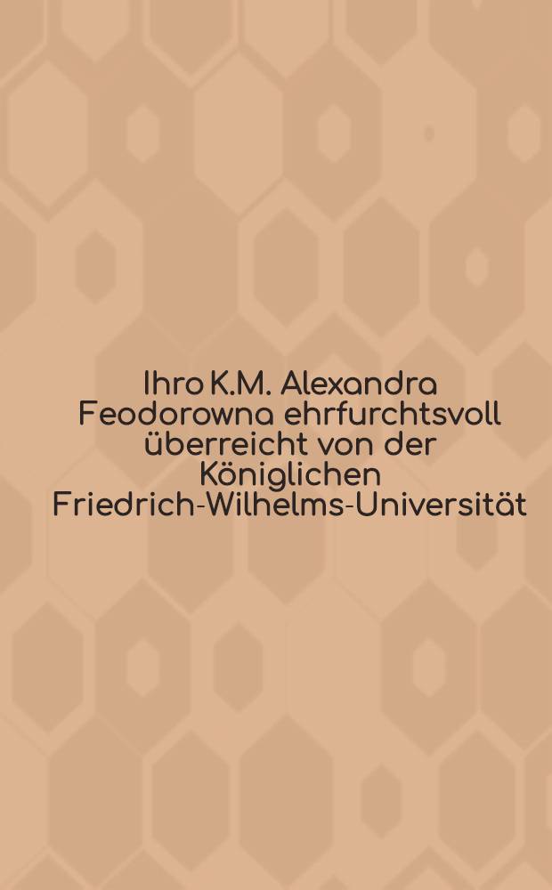 Ihro K.M. Alexandra Feodorowna ehrfurchtsvoll überreicht von der Königlichen Friedrich-Wilhelms-Universität : Pièce de vers