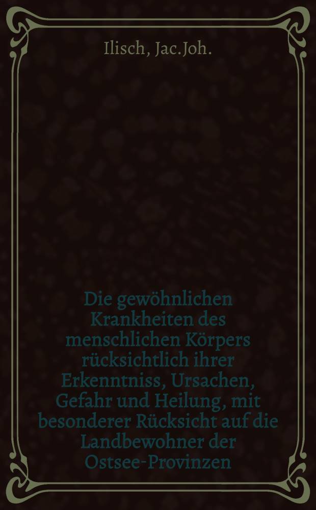 Die gew&ouml;hnlichen Krankheiten des menschlichen K&ouml;rpers r&uuml;cksichtlich ihrer Erkenntniss, Ursachen, Gefahr und Heilung, mit besonderer R&uuml;cksicht auf die Landbewohner der Ostsee-Provinzen