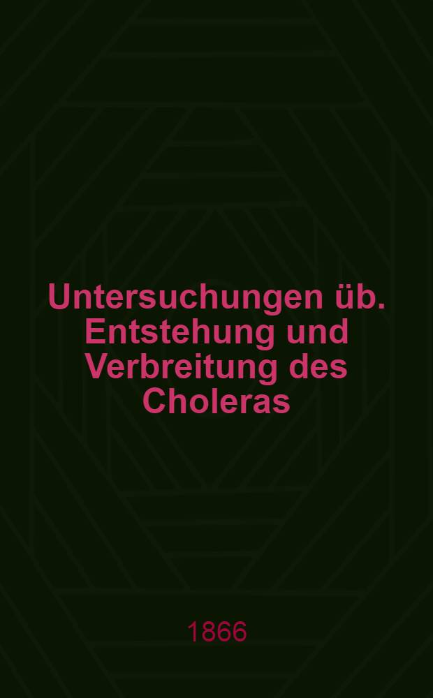 Untersuchungen &uuml;b. Entstehung und Verbreitung des Choleras