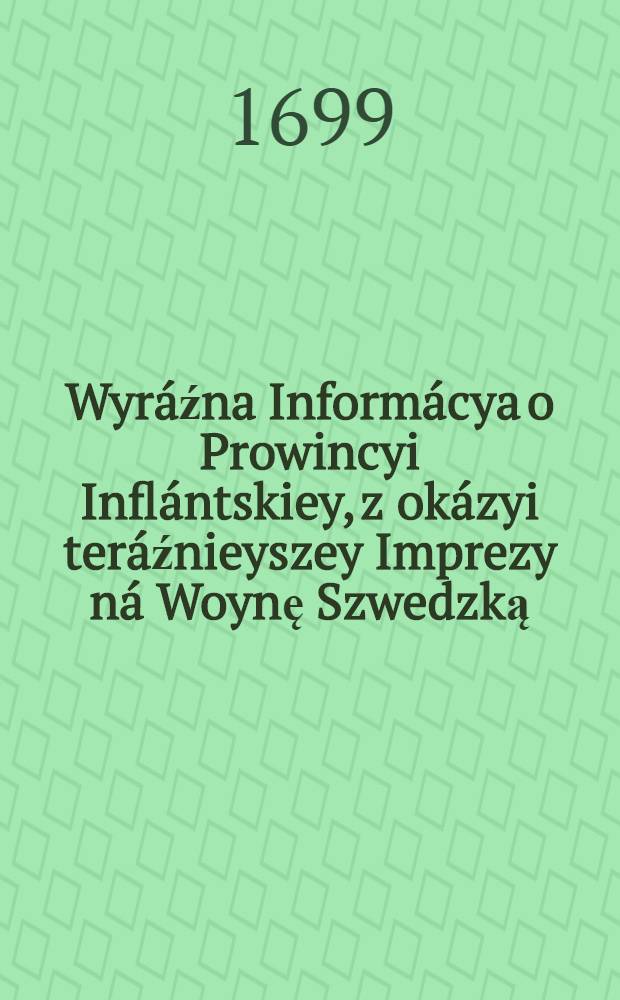 Wyráźna Informácya o Prowincyi Inflántskiey, z okázyi teráźnieyszey Imprezy ná Woynę Szwedzką