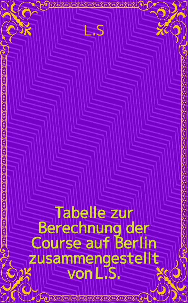 Tabelle zur Berechnung der Course auf Berlin zusammengestellt von L.S.
