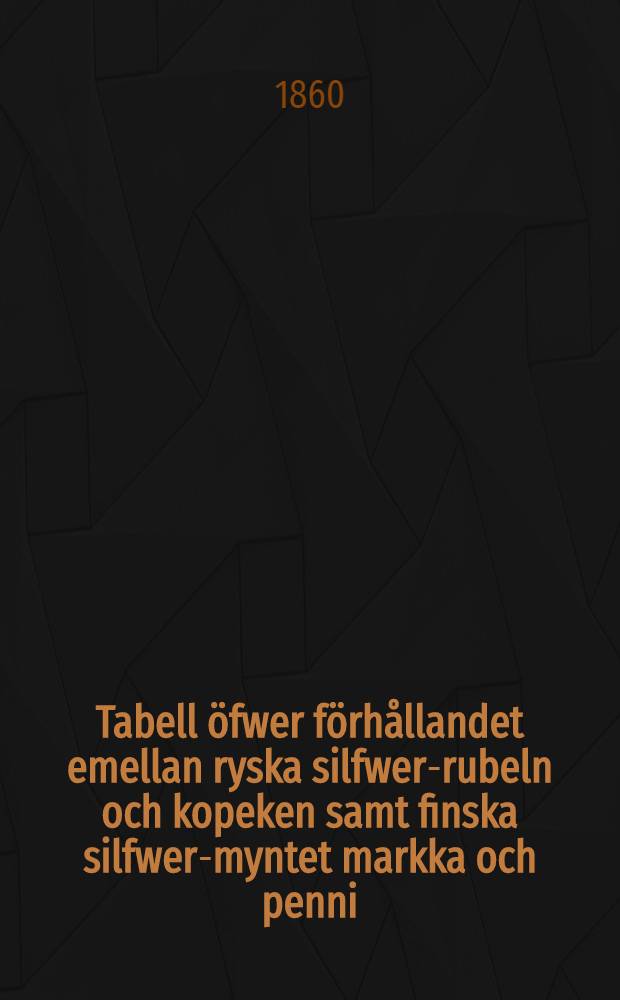 Tabell öfwer förhållandet emellan ryska silfwer-rubeln och kopeken samt finska silfwer-myntet markka och penni