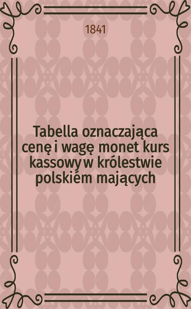 Tabella oznaczająca cenę i wagę monet kurs kassowy w królestwie polskiém mających