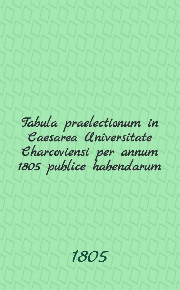 Tabula praelectionum in Caesarea Universitate Charcoviensi per annum 1805 publice habendarum
