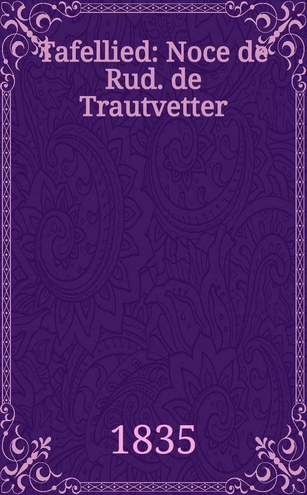 Tafellied : Noce de Rud. de Trautvetter : Dorpat, den 13./25. Dec. 1835