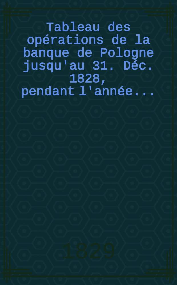 Tableau des opérations de la banque de Pologne jusqu'au 31. Déc. 1828, pendant l'année ...
