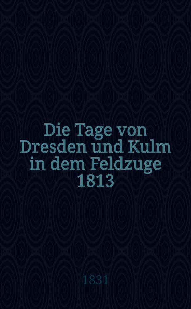 Die Tage von Dresden und Kulm in dem Feldzuge 1813