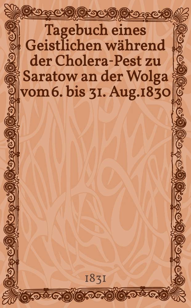 Tagebuch eines Geistlichen während der Cholera-Pest zu Saratow an der Wolga vom 6. bis 31. Aug.1830