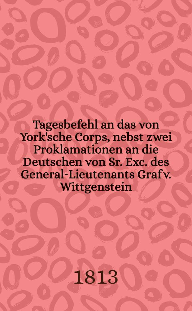 Tagesbefehl an das von York'sche Corps, nebst zwei Proklamationen an die Deutschen von Sr. Exc. des General-Lieutenants Graf v. Wittgenstein