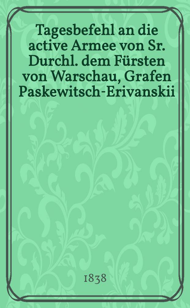 Tagesbefehl an die active Armee von Sr. Durchl. dem Fürsten von Warschau, Grafen Paskewitsch-Erivanskii : Warschau den 8. Juli 1838