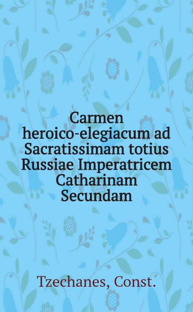 Carmen heroico-elegiacum ad Sacratissimam totius Russiae Imperatricem Catharinam Secundam = Επος ήρωελεγείον πρός τήν άέιμνηστον πάσης Ρωσσίας Αύτοχράτορα Αίχατερίναν τήν Δευτέραν