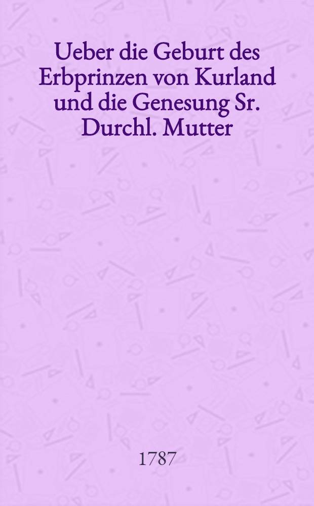 Ueber die Geburt des Erbprinzen von Kurland und die Genesung Sr. Durchl. Mutter : Pièce de vers