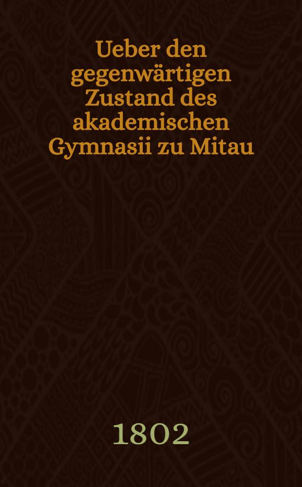 Ueber den gegenwärtigen Zustand des akademischen Gymnasii zu Mitau