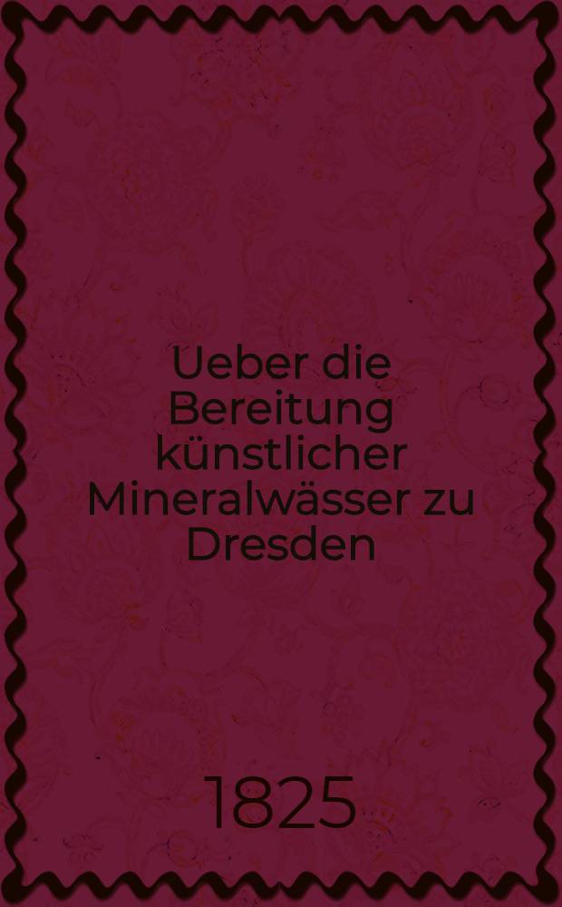 Ueber die Bereitung künstlicher Mineralwässer zu Dresden : Nebst Anzeige einer zu diesem Behufe zu errichtenden Anstalt in Moskwa