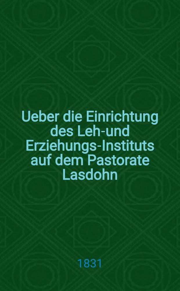 Ueber die Einrichtung des Lehr- und Erziehungs-Instituts auf dem Pastorate Lasdohn