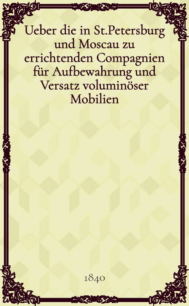 Ueber die in St.Petersburg und Moscau zu errichtenden Compagnien für Aufbewahrung und Versatz voluminöser Mobilien