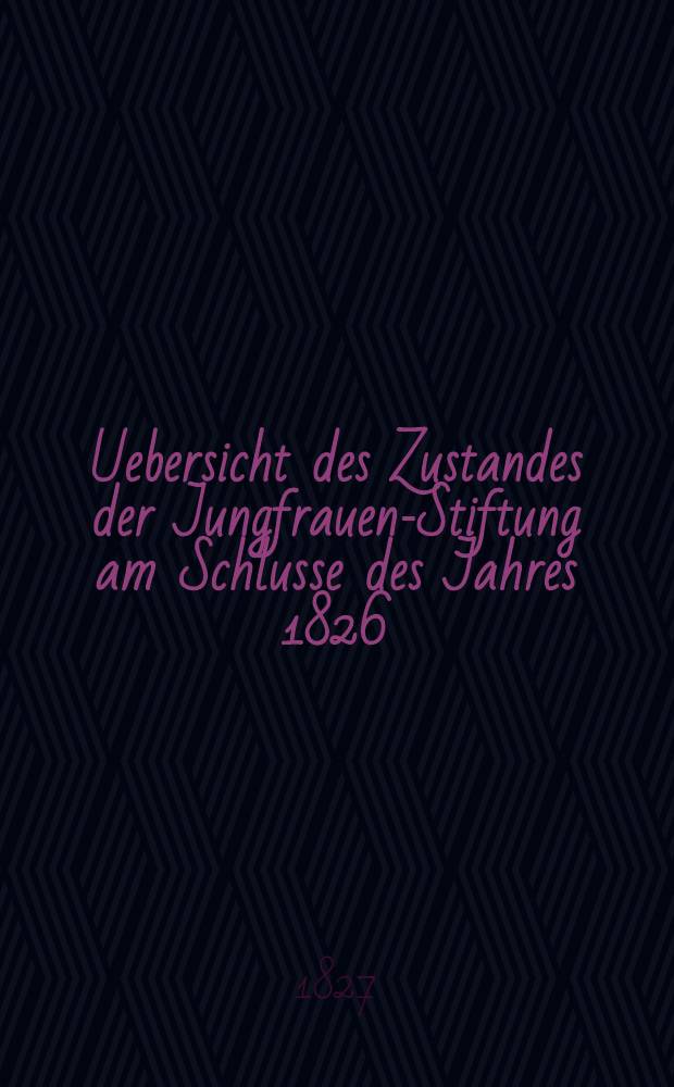 Uebersicht des Zustandes der Jungfrauen-Stiftung am Schlusse des Jahres 1826