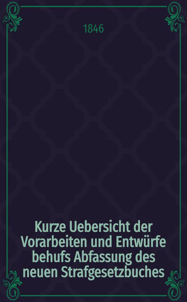 Kurze Uebersicht der Vorarbeiten und Entwürfe behufs Abfassung des neuen Strafgesetzbuches