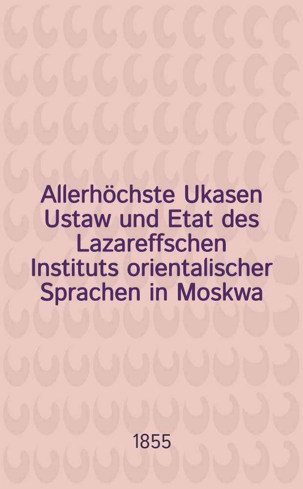 Allerhöchste Ukasen Ustaw und Etat des Lazareffschen Instituts orientalischer Sprachen in Moskwa