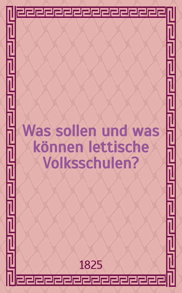 Was sollen und was k&ouml;nnen lettische Volksschulen? : Der Berathung derer, die daf&uuml;r wirken k&ouml;nnen, empfohlen durch einen livl. Landprediger