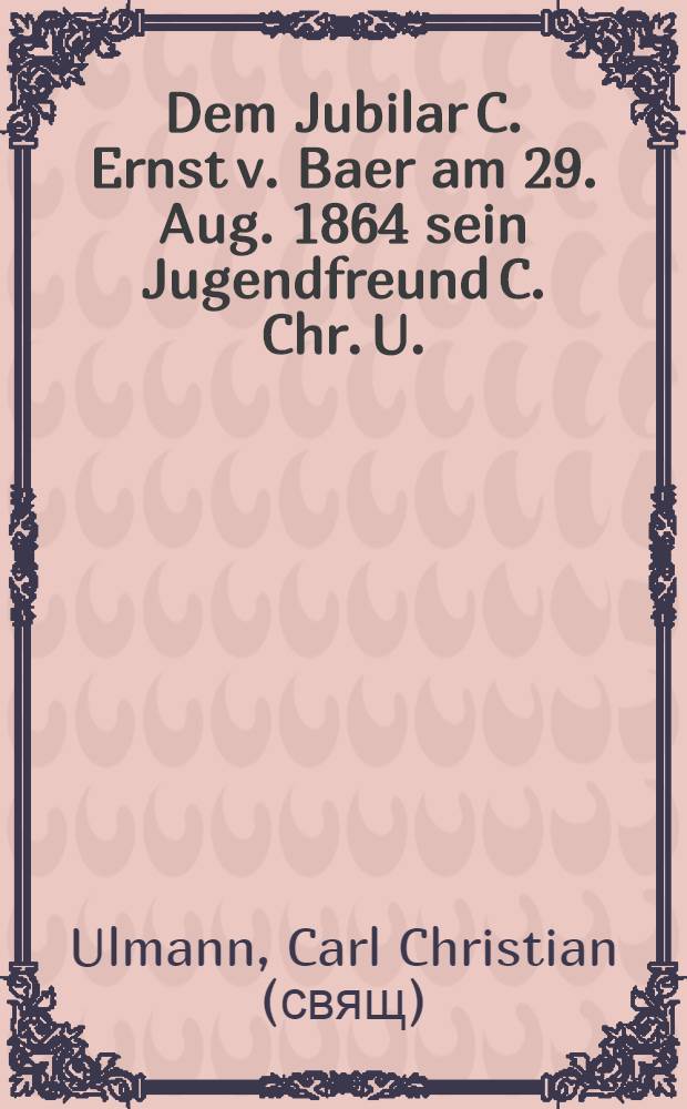 Dem Jubilar C. Ernst v. Baer am 29. Aug. 1864 sein Jugendfreund C. Chr. U. : Pièce de vers