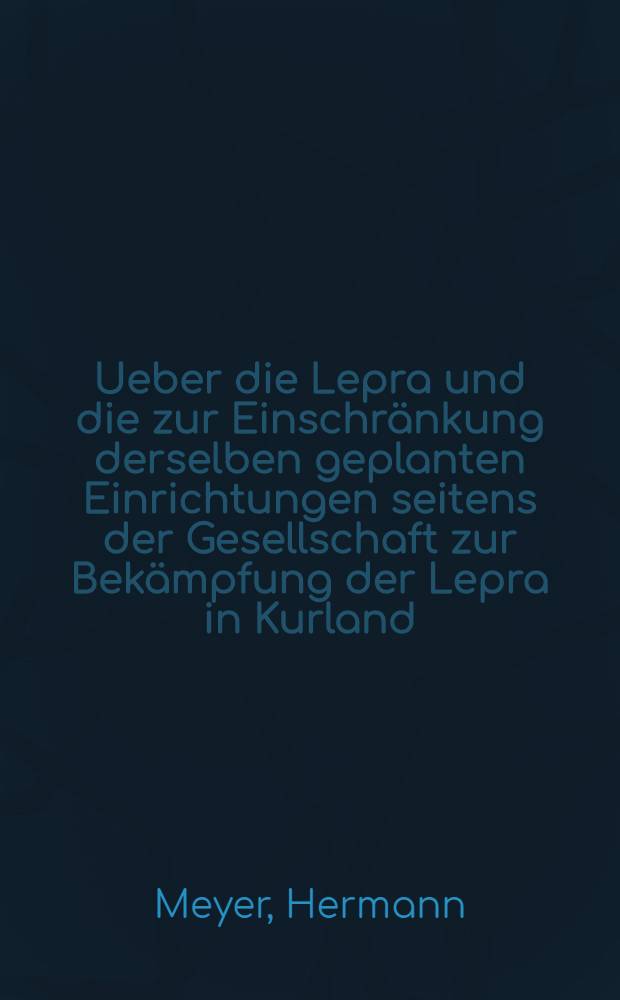 Ueber die Lepra und die zur Einschr&auml;nkung derselben geplanten Einrichtungen seitens der Gesellschaft zur Bek&auml;mpfung der Lepra in Kurland