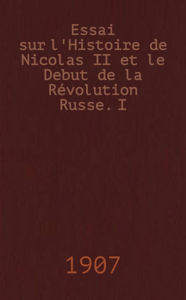 Essai sur l'Histoire de Nicolas II et le Debut de la Révolution Russe. I