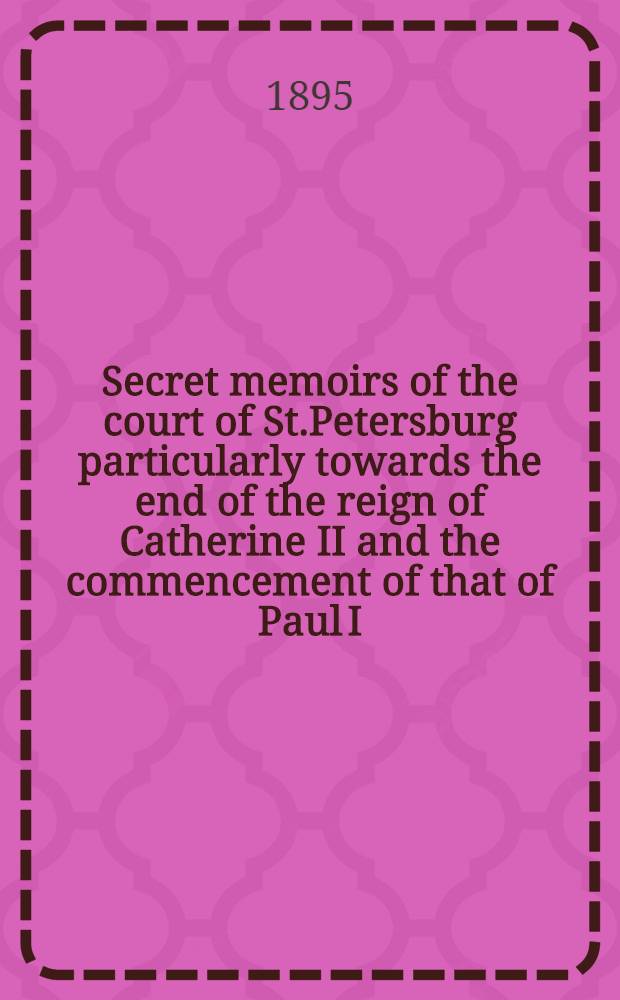 Secret memoirs of the court of St.Petersburg particularly towards the end of the reign of Catherine II and the commencement of that of Paul I : Translated from the French