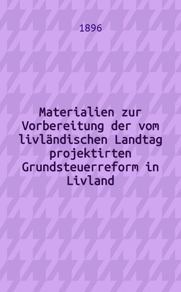 Materialien zur Vorbereitung der vom livländischen Landtag projektirten Grundsteuerreform in Livland