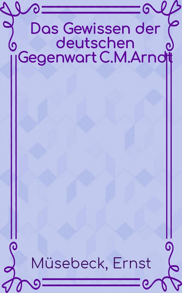 Das Gewissen der deutschen Gegenwart C.M.Arndt : Ein Vortrag