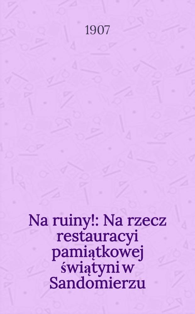 Na ruiny! : Na rzecz restauracyi pamiątkowej świątyni w Sandomierzu