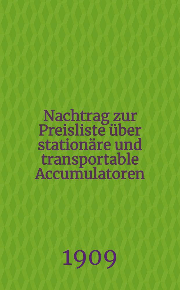 Nachtrag zur Preisliste über stationäre und transportable Accumulatoren : Nur für innern Verkehr : 1909