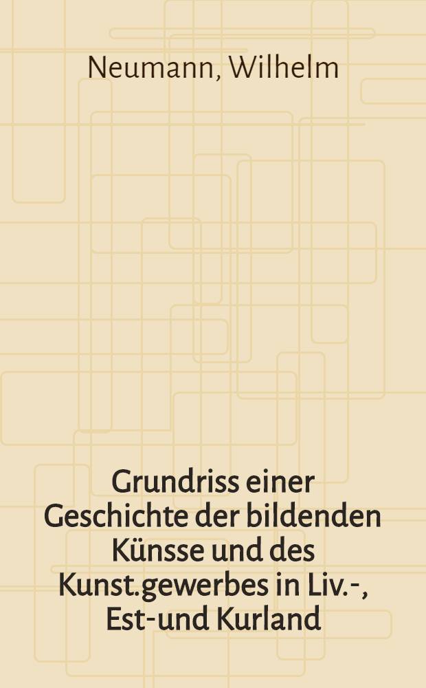 Grundriss einer Geschichte der bildenden K&uuml;nsse und des Kunst.gewerbes in Liv.-, Est.- und Kurland