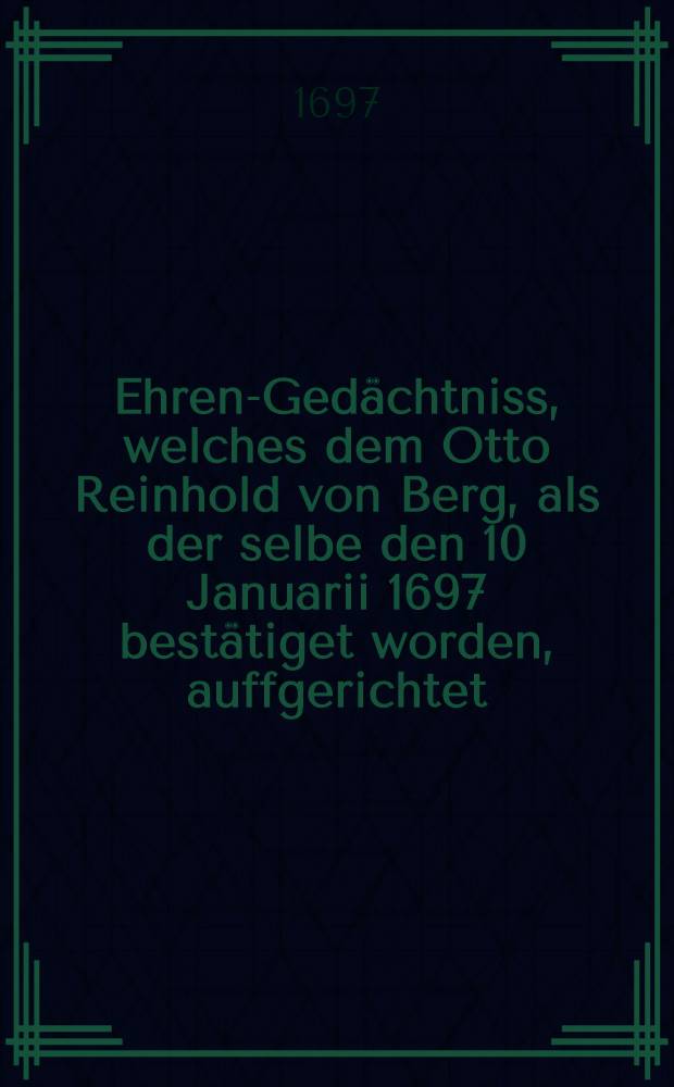 Ehren-Gedächtniss, welches dem Otto Reinhold von Berg, als der selbe den 10 Januarii 1697 bestätiget worden, auffgerichtet