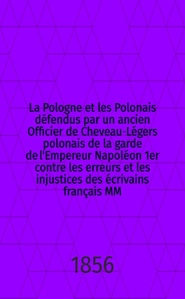 La Pologne et les Polonais d&eacute;fendus par un ancien Officier de Cheveau-L&eacute;gers polonais de la garde de l'Empereur Napol&eacute;on 1er contre les erreurs et les injustices des &eacute;crivains fran&ccedil;ais MM. Thiers, S&eacute;gur, Lamartine