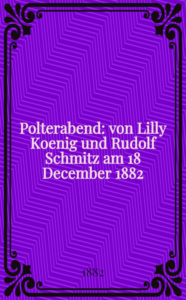 Polterabend : von Lilly Koenig und Rudolf Schmitz am 18 December 1882