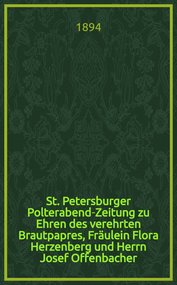 St. Petersburger Polterabend-Zeitung zu Ehren des verehrten Brautpapres, Fräulein Flora Herzenberg und Herrn Josef Offenbacher