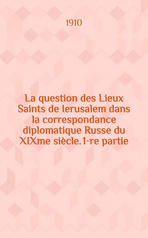 La question des Lieux Saints de Ierusalem dans la correspondance diplomatique Russe du XIXme siècle. 1-re partie : 1800-1850