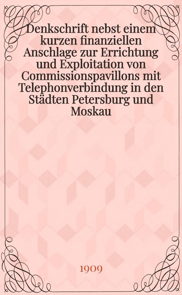 Denkschrift nebst einem kurzen finanziellen Anschlage zur Errichtung und Exploitation von Commissionspavillons mit Telephonverbindung in den Städten Petersburg und Moskau