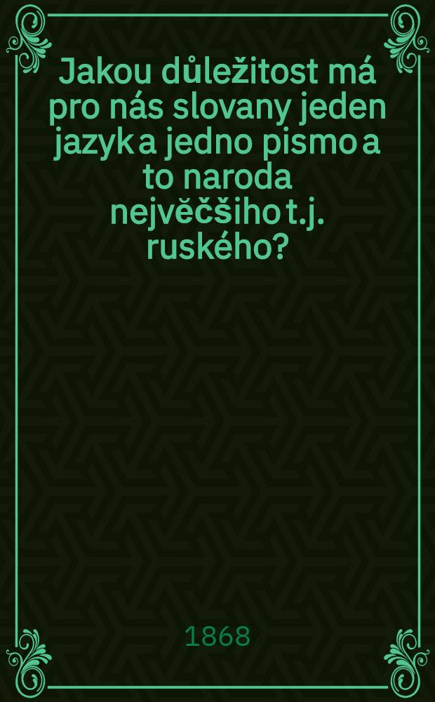 Jakou důležitost m&aacute; pro n&aacute;s slovany jeden jazyk a jedno pismo a to naroda nejvĕč&scaron;iho t.j. rusk&eacute;ho?
