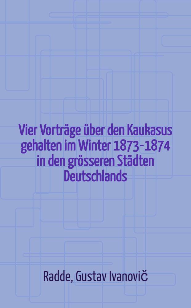 Vier Vorträge über den Kaukasus gehalten im Winter 1873-1874 in den grösseren Städten Deutschlands