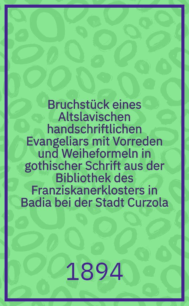 Bruchstück eines Altslavischen handschriftlichen Evangeliars mit Vorreden und Weiheformeln in gothischer Schrift aus der Bibliothek des Franziskanerklosters in Badia bei der Stadt Curzola