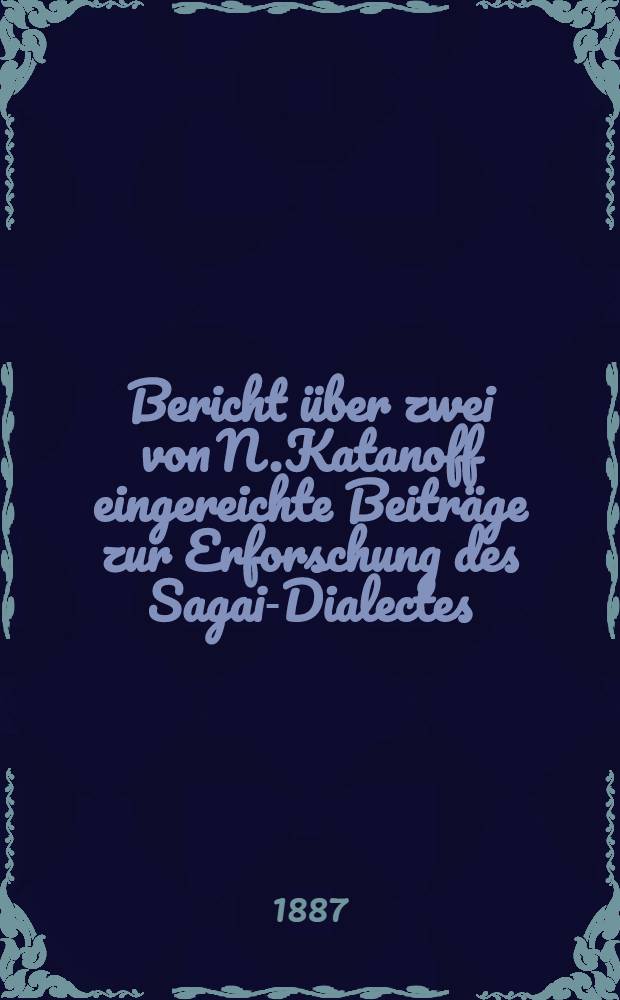 Bericht über zwei von N.Katanoff eingereichte Beiträge zur Erforschung des Sagai-Dialectes