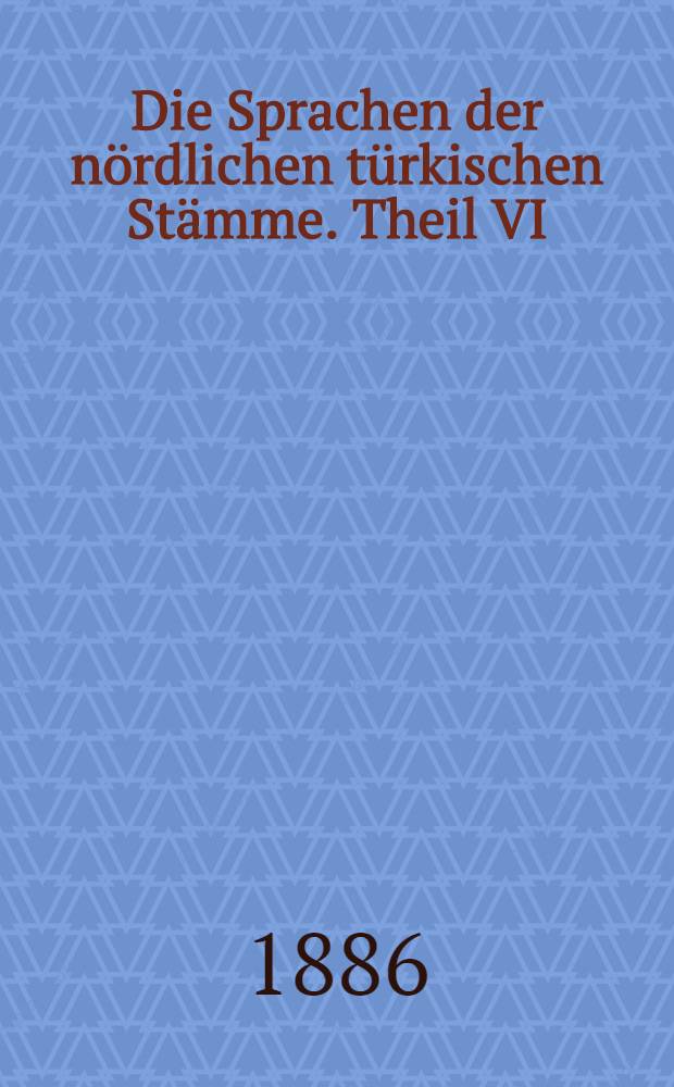 Die Sprachen der n&ouml;rdlichen t&uuml;rkischen St&auml;mme. Theil VI : Der Dialect der Tarantschi