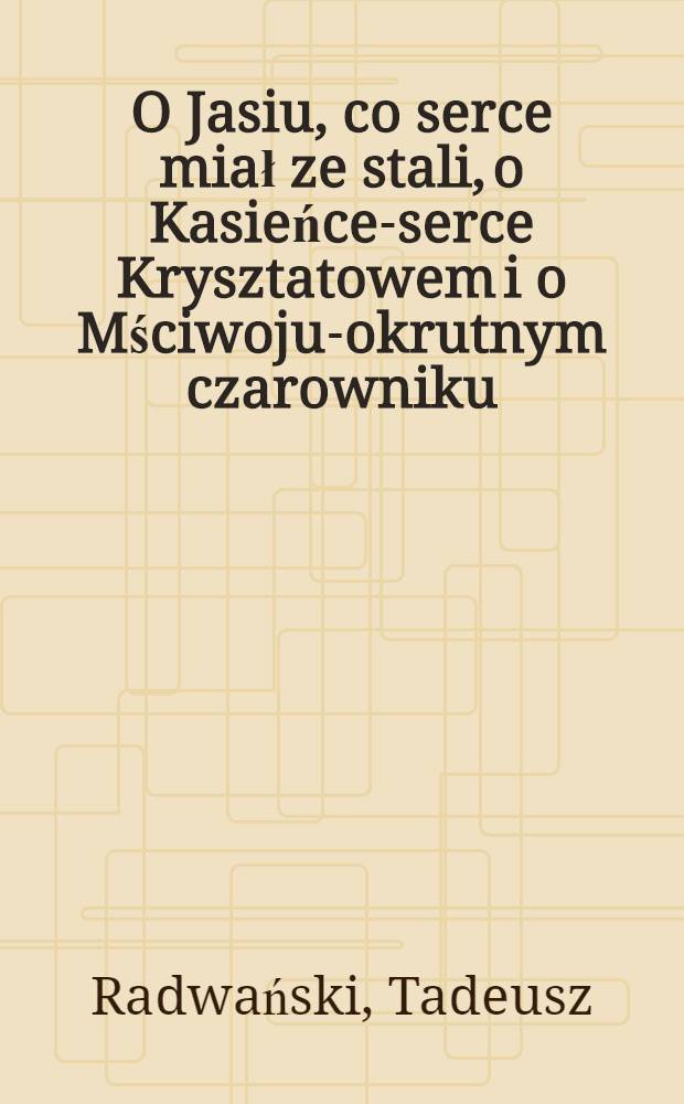 O Jasiu, co serce miał ze stali, o Kasieńce-serce Krysztatowem i o Mściwoju-okrutnym czarowniku