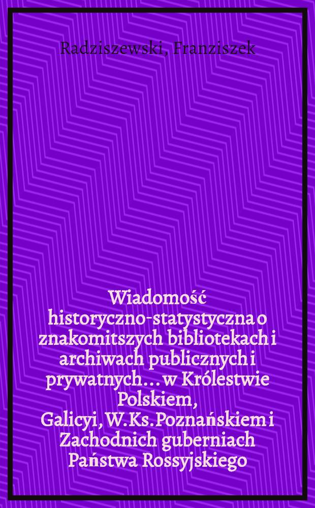 Wiadomość historyczno-statystyczna o znakomitszych bibliotekach i archiwach publicznych i prywatnych... w Królestwie Polskiem, Galicyi, W.Ks.Poznańskiem i Zachodnich guberniach Państwa Rossyjskiego