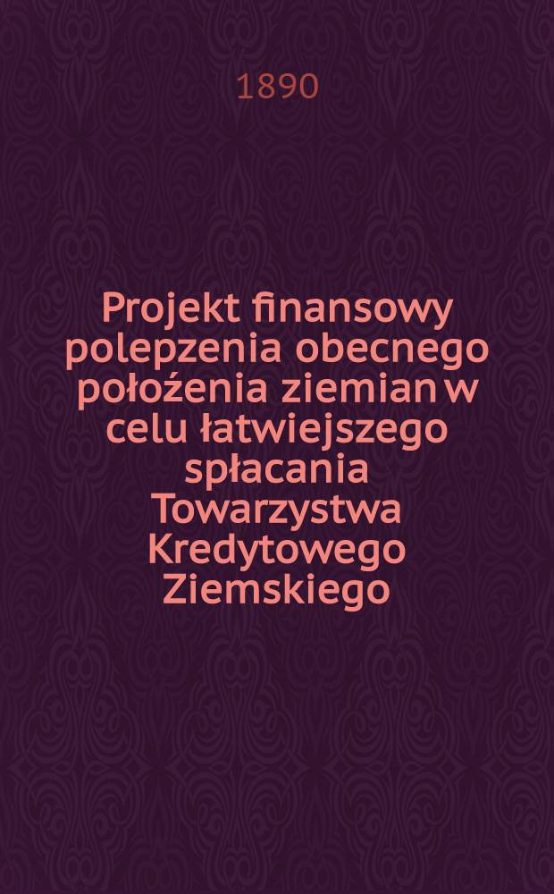 Projekt finansowy polepzenia obecnego połoźenia ziemian w celu łatwiejszego spłacania Towarzystwa Kredytowego Ziemskiego