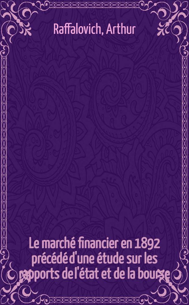 Le marché financier en 1892 précédé d'une étude sur les rapports de l'état et de la bourse : France, Angleterre, ...Russie..